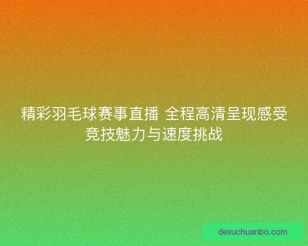 精彩羽毛球赛事直播 全程高清呈现感受竞技魅力与速度挑战