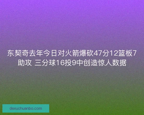 东契奇去年今日对火箭爆砍47分12篮板7助攻 三分球16投9中创造惊人数据