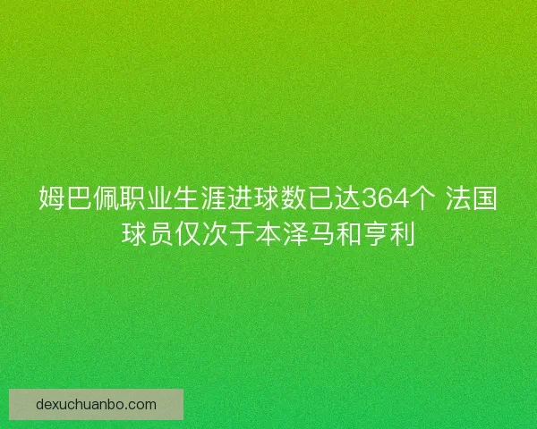 姆巴佩职业生涯进球数已达364个 法国球员仅次于本泽马和亨利 姆巴佩职业生涯进球数已达364个 法国球员仅次于本泽马和亨利