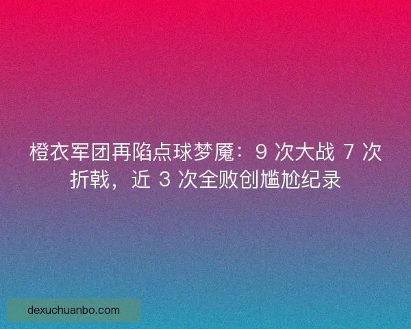 橙衣军团再陷点球梦魇：9 次大战 7 次折戟，近 3 次全败创尴尬纪录