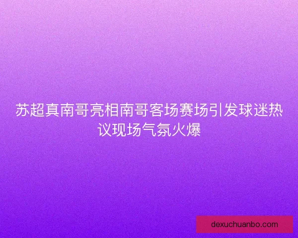 苏超真南哥亮相南哥客场赛场引发球迷热议现场气氛火爆 苏超真南哥亮相南哥客场赛场引发球迷热议现场气氛火爆