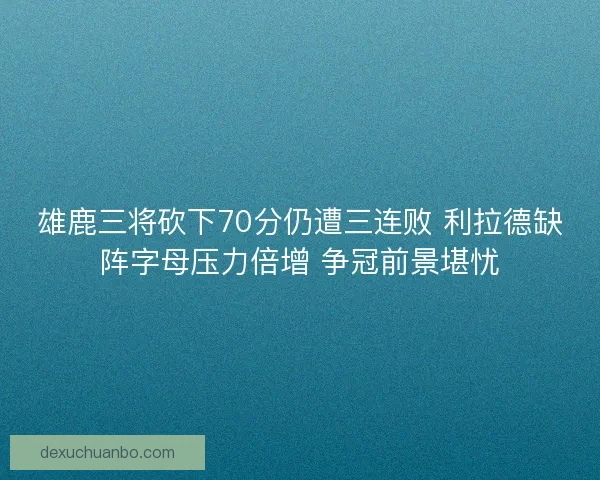 雄鹿三将砍下70分仍遭三连败 利拉德缺阵字母压力倍增 争冠前景堪忧