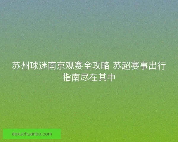 苏州球迷南京观赛全攻略 苏超赛事出行指南尽在其中
