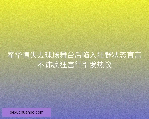 霍华德失去球场舞台后陷入狂野状态直言不讳疯狂言行引发热议