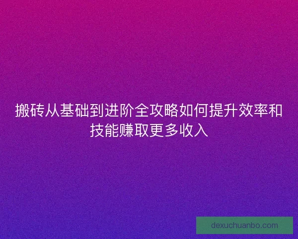 搬砖从基础到进阶全攻略如何提升效率和技能赚取更多收入