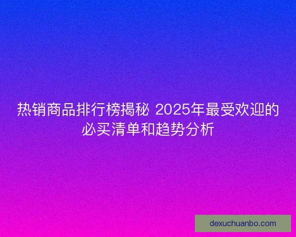 热销商品排行榜揭秘 2025年最受欢迎的必买清单和趋势分析