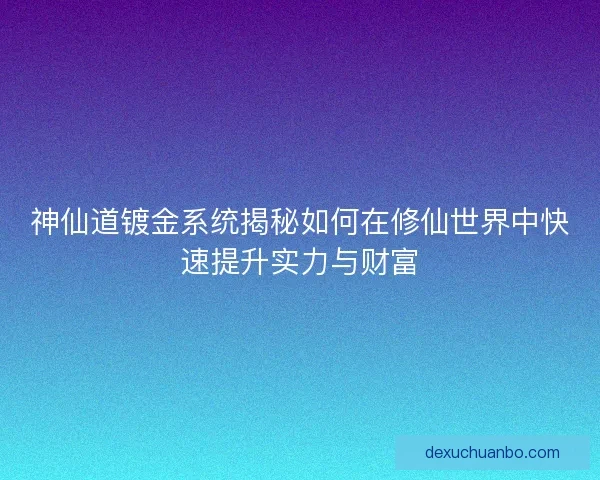 神仙道镀金系统揭秘如何在修仙世界中快速提升实力与财富