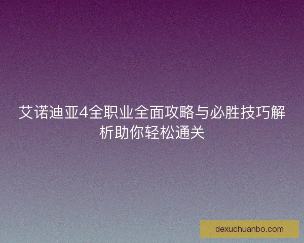 艾诺迪亚4全职业全面攻略与必胜技巧解析助你轻松通关