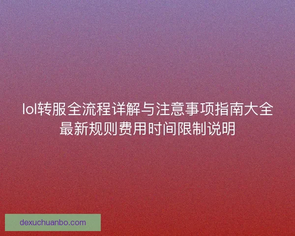 lol转服全流程详解与注意事项指南大全最新规则费用时间限制说明