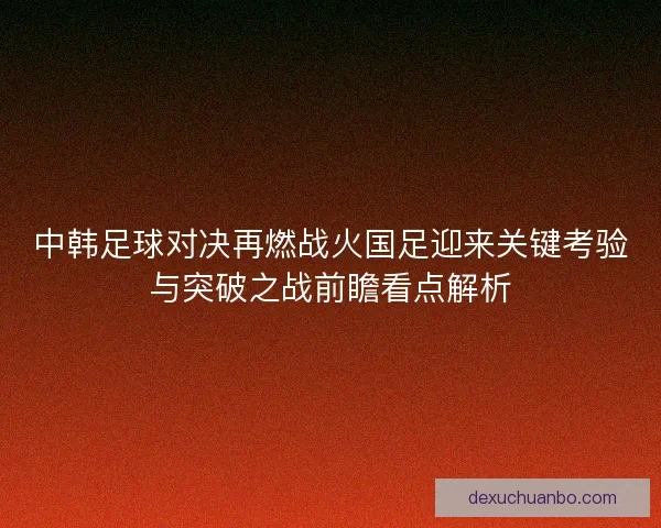 中韩足球对决再燃战火国足迎来关键考验与突破之战前瞻看点解析
