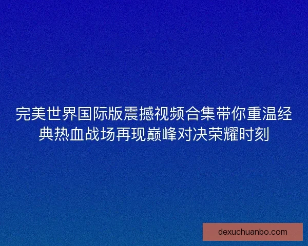 完美世界国际版震撼视频合集带你重温经典热血战场再现巅峰对决荣耀时刻 完美世界国际版震撼视频合集带你重温经典热血战场再现巅峰对决荣耀时刻