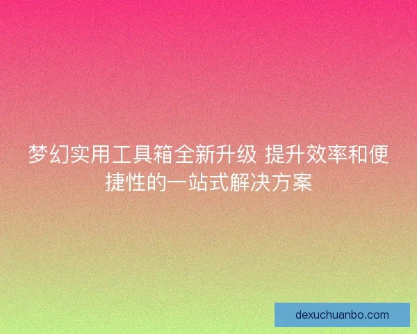 梦幻实用工具箱全新升级 提升效率和便捷性的一站式解决方案 梦幻实用工具箱全新升级 提升效率和便捷性的一站式解决方案