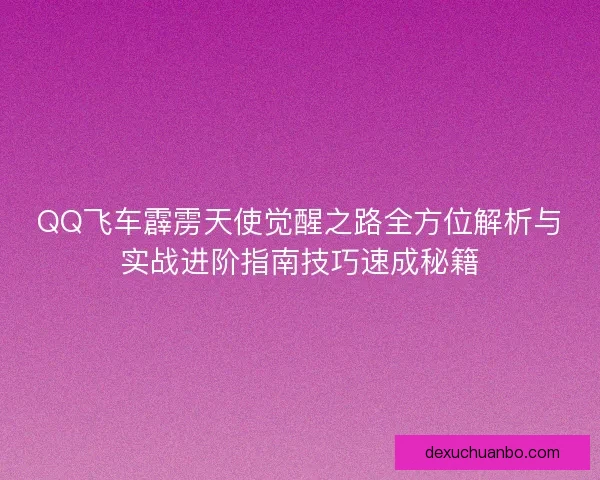 QQ飞车霹雳天使觉醒之路全方位解析与实战进阶指南技巧速成秘籍