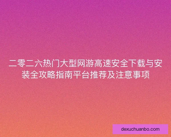 二零二六热门大型网游高速安全下载与安装全攻略指南平台推荐及注意事项