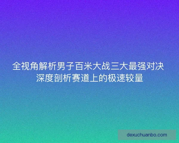 全视角解析男子百米大战三大最强对决 深度剖析赛道上的极速较量