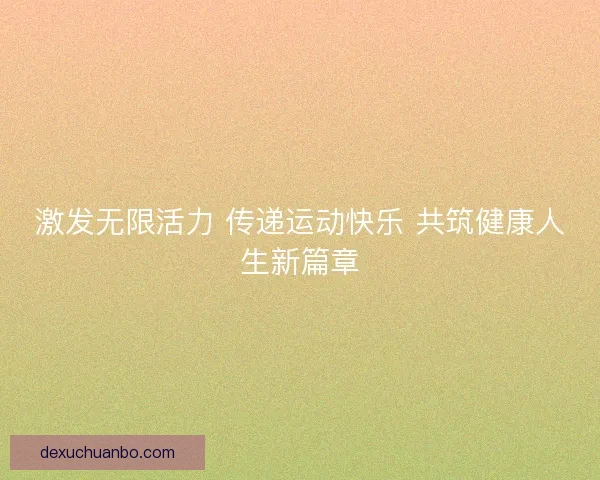 激发无限活力 传递运动快乐 共筑健康人生新篇章 激发无限活力 传递运动快乐 共筑健康人生新篇章