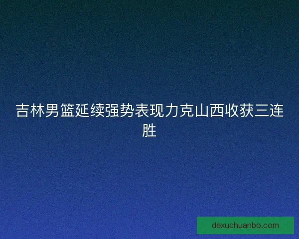 吉林男篮延续强势表现力克山西收获三连胜