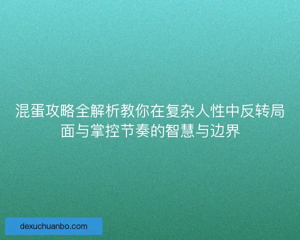 混蛋攻略全解析教你在复杂人性中反转局面与掌控节奏的智慧与边界