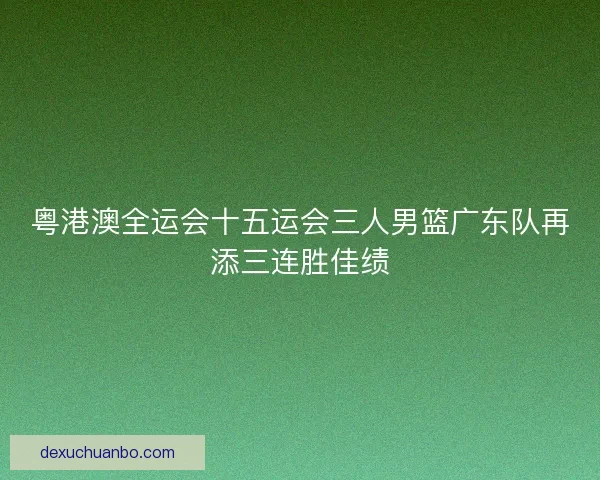 粤港澳全运会十五运会三人男篮广东队再添三连胜佳绩