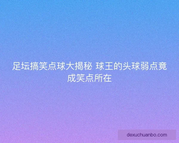 足坛搞笑点球大揭秘 球王的头球弱点竟成笑点所在
