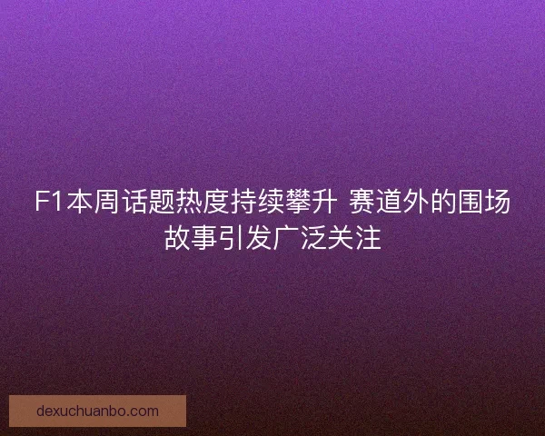 F1本周话题热度持续攀升 赛道外的围场故事引发广泛关注 F1本周话题热度持续攀升 赛道外的围场故事引发广泛关注