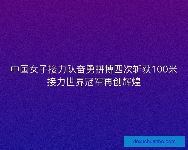 中国女子接力队奋勇拼搏四次斩获100米接力世界冠军再创辉煌
