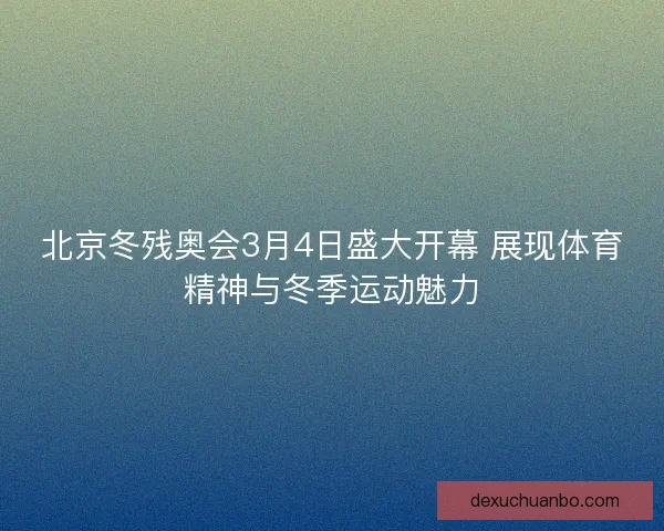 北京冬残奥会3月4日盛大开幕 展现体育精神与冬季运动魅力