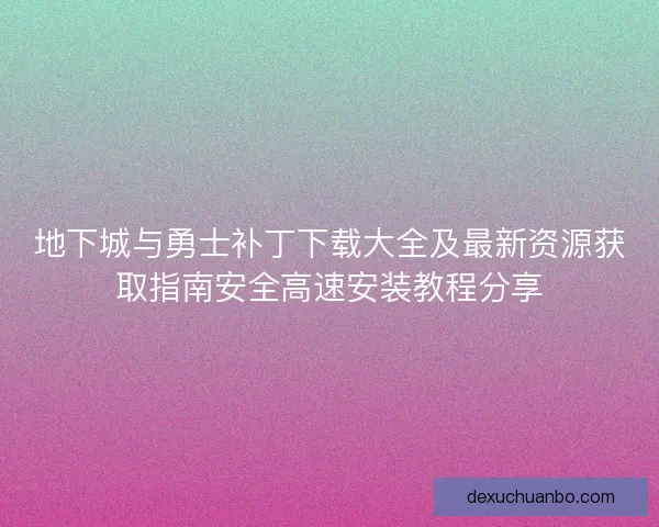 地下城与勇士补丁下载大全及最新资源获取指南安全高速安装教程分享