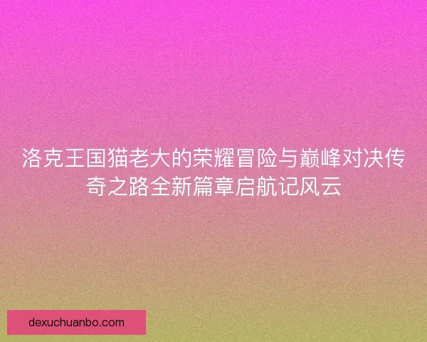 洛克王国猫老大的荣耀冒险与巅峰对决传奇之路全新篇章启航记风云