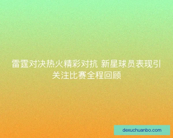 雷霆对决热火精彩对抗 新星球员表现引关注比赛全程回顾