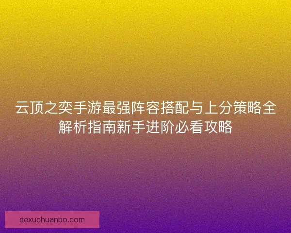云顶之奕手游最强阵容搭配与上分策略全解析指南新手进阶必看攻略