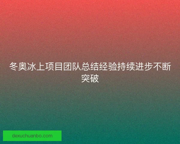冬奥冰上项目团队总结经验持续进步不断突破