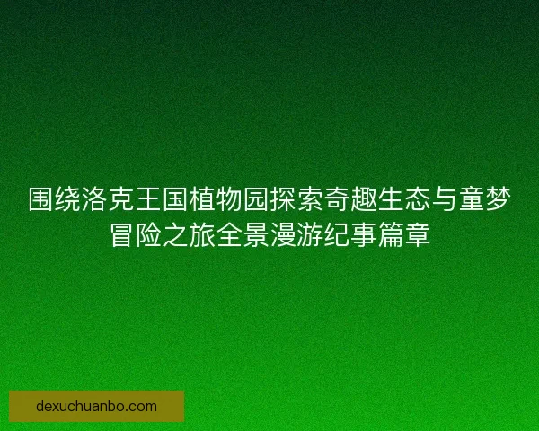 围绕洛克王国植物园探索奇趣生态与童梦冒险之旅全景漫游纪事篇章