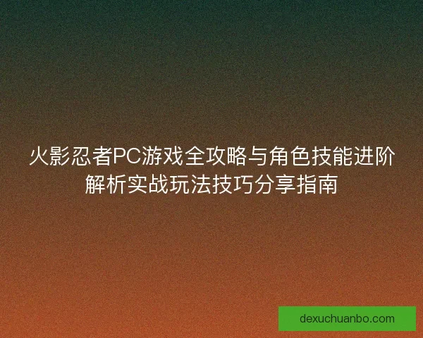 火影忍者PC游戏全攻略与角色技能进阶解析实战玩法技巧分享指南