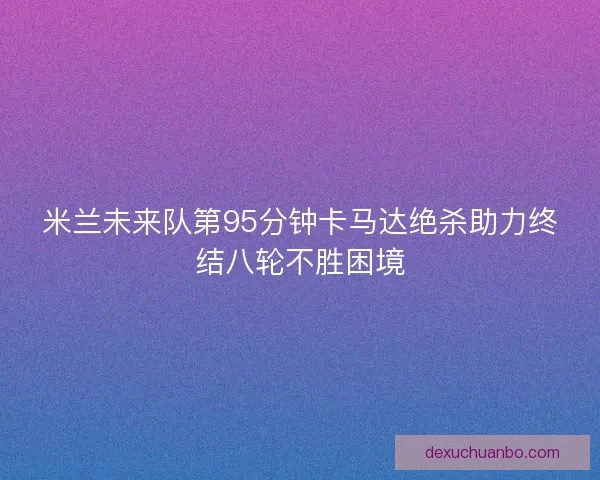 米兰未来队第95分钟卡马达绝杀助力终结八轮不胜困境