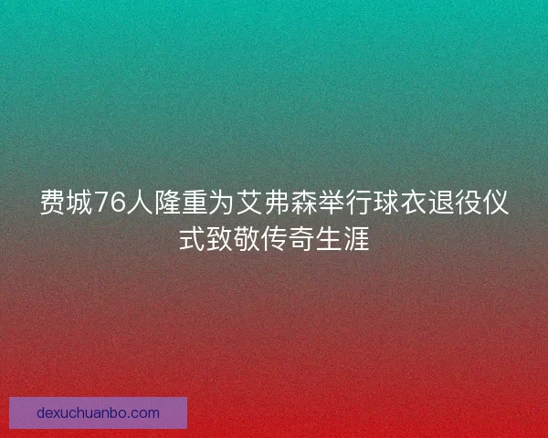 费城76人隆重为艾弗森举行球衣退役仪式致敬传奇生涯