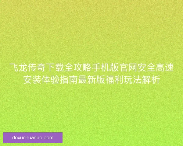 飞龙传奇下载全攻略手机版官网安全高速安装体验指南最新版福利玩法解析