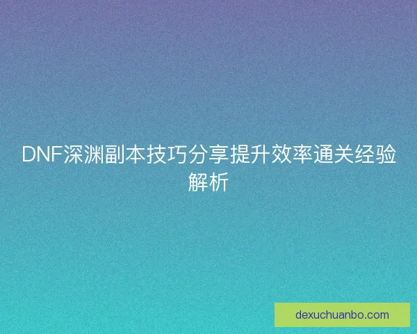 DNF深渊副本技巧分享提升效率通关经验解析