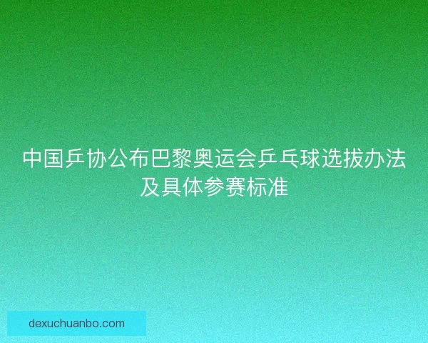 中国乒协公布巴黎奥运会乒乓球选拔办法及具体参赛标准