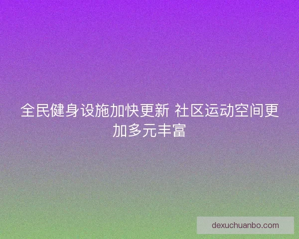 全民健身设施加快更新 社区运动空间更加多元丰富
