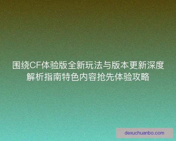 围绕CF体验版全新玩法与版本更新深度解析指南特色内容抢先体验攻略