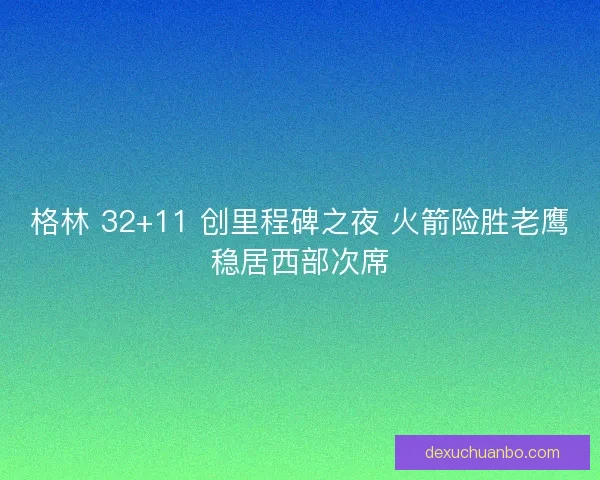 格林 32+11 创里程碑之夜 火箭险胜老鹰稳居西部次席