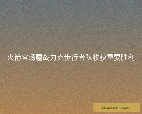 火箭客场鏖战力克步行者队收获重要胜利