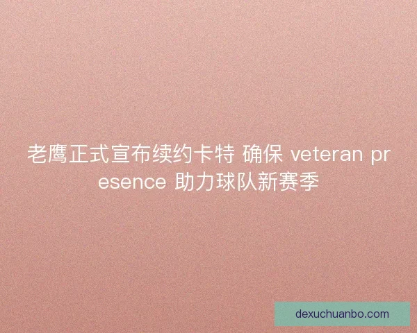 老鹰正式宣布续约卡特 确保 veteran presence 助力球队新赛季