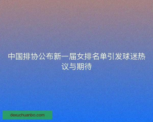 中国排协公布新一届女排名单引发球迷热议与期待 中国排协公布新一届女排名单引发球迷热议与期待