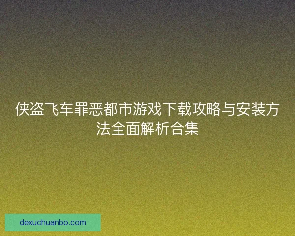 侠盗飞车罪恶都市游戏下载攻略与安装方法全面解析合集 侠盗飞车罪恶都市游戏下载攻略与安装方法全面解析合集