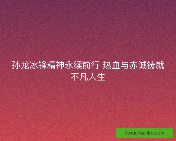 孙龙冰锋精神永续前行 热血与赤诚铸就不凡人生 孙龙冰锋精神永续前行 热血与赤诚铸就不凡人生