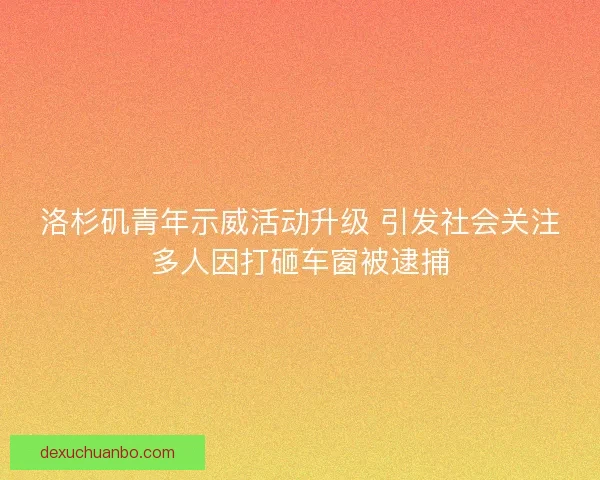 洛杉矶青年示威活动升级 引发社会关注多人因打砸车窗被逮捕 洛杉矶青年示威活动升级 引发社会关注多人因打砸车窗被逮捕