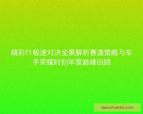 精彩f1极速对决全景解析赛道策略与车手荣耀时刻年度巅峰回顾