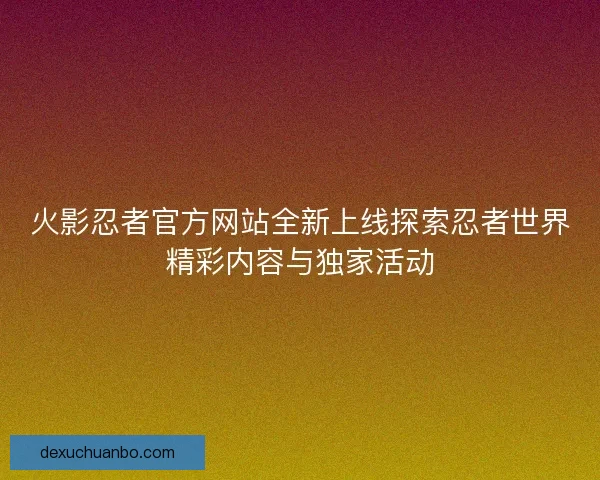 火影忍者官方网站全新上线探索忍者世界精彩内容与独家活动 火影忍者官方网站全新上线探索忍者世界精彩内容与独家活动